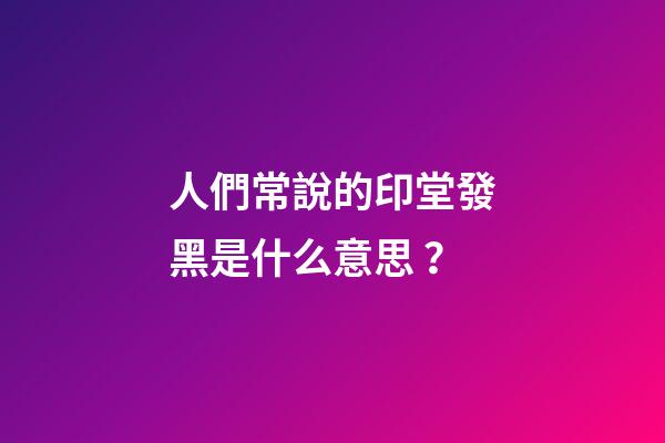 人們常說的印堂發黑是什么意思？